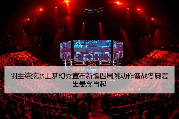 羽生结弦冰上梦幻秀宣布新增四周跳动作备战冬奥复出悬念再起