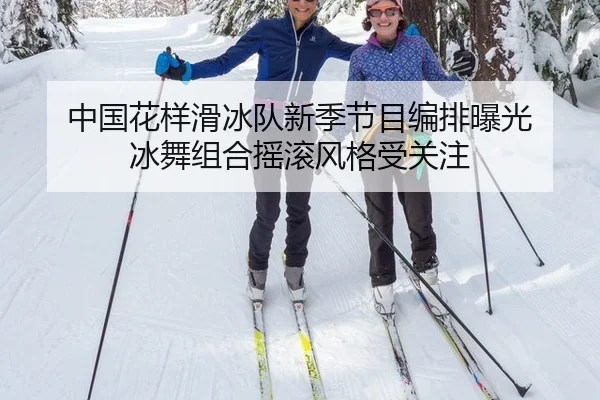 中国花样滑冰队新季节目编排曝光 冰舞组合摇滚风格受关注